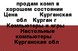 продам комп в хорошем состоянии  › Цена ­ 8 000 - Курганская обл., Курган г. Компьютеры и игры » Настольные компьютеры   . Курганская обл.